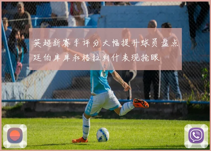 英超新赛季评分大幅提升球员盘点廷伯库库和格拉利什表现抢眼