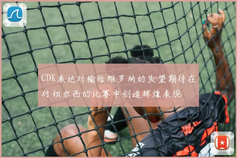 CDK表达对输给维罗纳的失望期待在对切尔西的比赛中创造辉煌表现