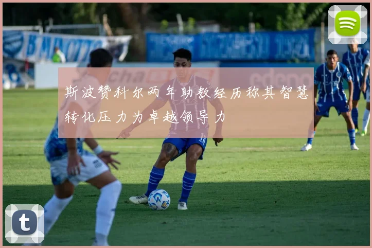 斯波赞科尔两年助教经历称其智慧转化压力为卓越领导力
