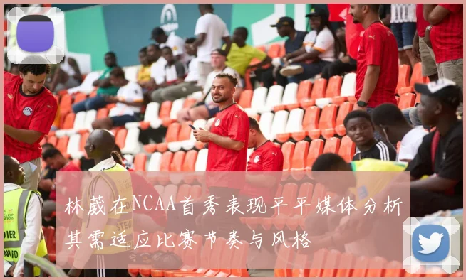 林葳在NCAA首秀表现平平媒体分析其需适应比赛节奏与风格