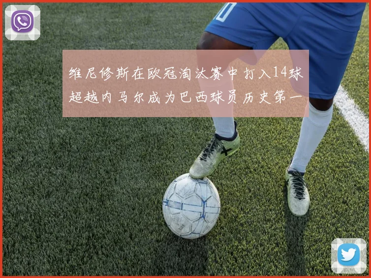 维尼修斯在欧冠淘汰赛中打入14球超越内马尔成为巴西球员历史第一人