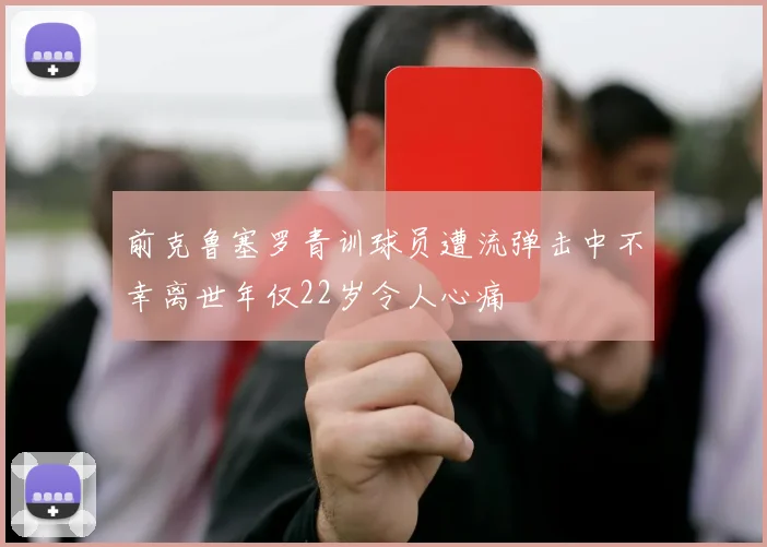 前克鲁塞罗青训球员遭流弹击中不幸离世年仅22岁令人心痛