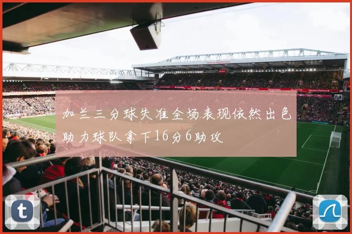 加兰三分球失准全场表现依然出色助力球队拿下16分6助攻