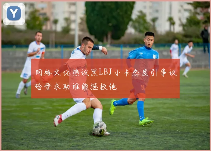 网络文化热议黑LBJ小卡态度引争议哈登求助谁能拯救他