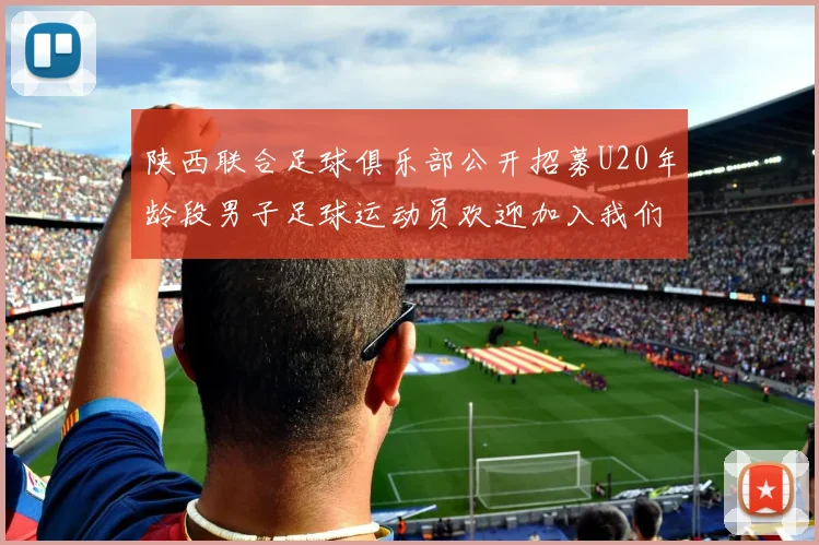 陕西联合足球俱乐部公开招募U20年龄段男子足球运动员欢迎加入我们的团队