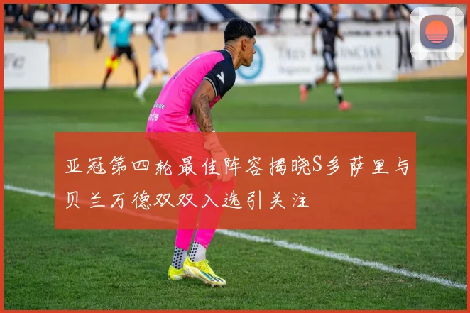 亚冠第四轮最佳阵容揭晓S多萨里与贝兰万德双双入选引关注