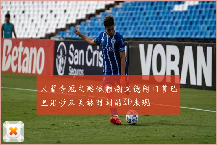 火箭争冠之路依赖谢泼德阿门贾巴里进步及关键时刻的KD表现