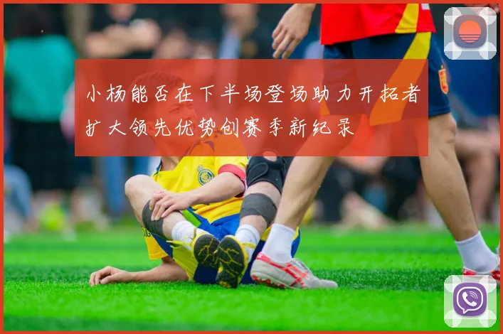 小杨能否在下半场登场助力开拓者扩大领先优势创赛季新纪录