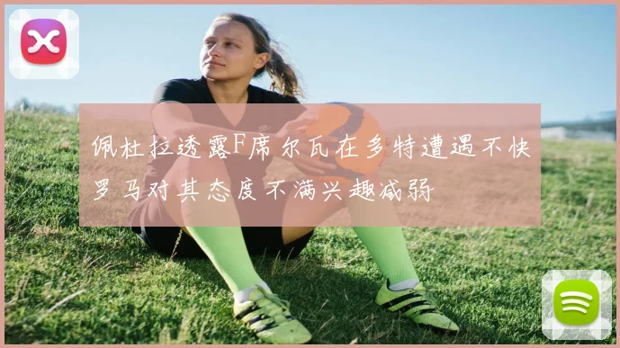 佩杜拉透露F席尔瓦在多特遭遇不快罗马对其态度不满兴趣减弱