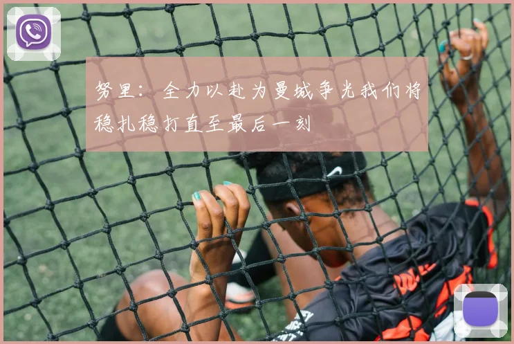 努里：全力以赴为曼城争光我们将稳扎稳打直至最后一刻