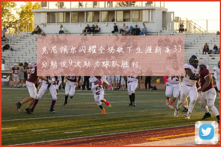 克尼佩尔闪耀全场砍下生涯新高33分助攻9次助力球队胜利
