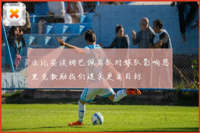 法比安谈姆巴佩离队对球队影响恩里克激励我们追求更高目标