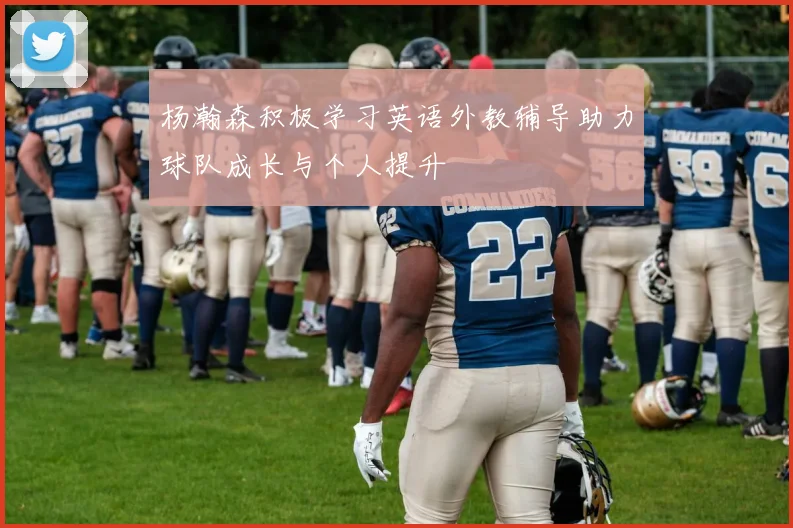 杨瀚森积极学习英语外教辅导助力球队成长与个人提升
