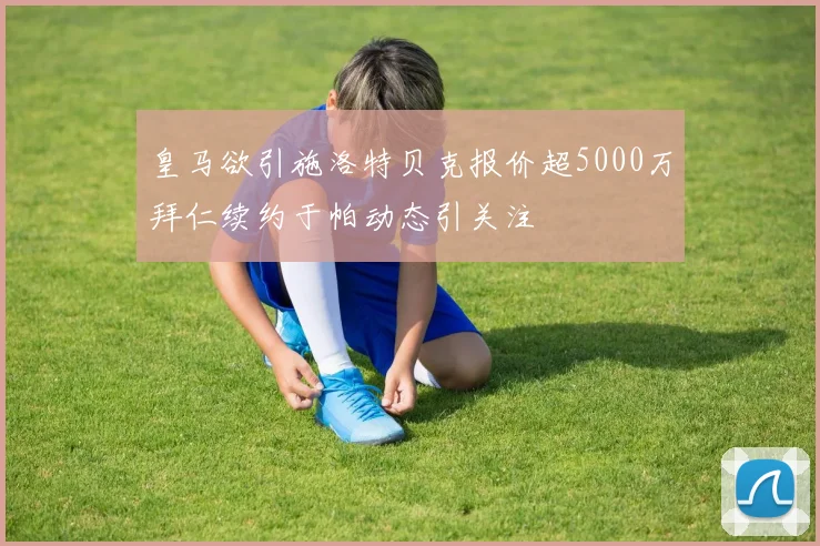 皇马欲引施洛特贝克报价超5000万拜仁续约于帕动态引关注