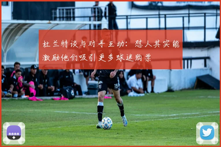 杜兰特谈与对手互动：怼人其实能激励他们吸引更多球迷购票