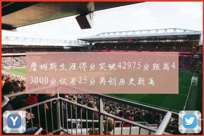 詹姆斯生涯得分突破42975分距离43000分仅差25分再创历史新高