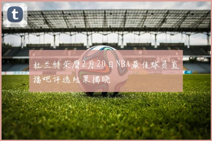 杜兰特荣膺2月20日NBA最佳球员直播吧评选结果揭晓