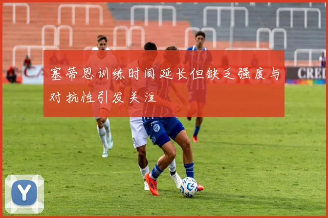 塞蒂恩训练时间延长但缺乏强度与对抗性引发关注