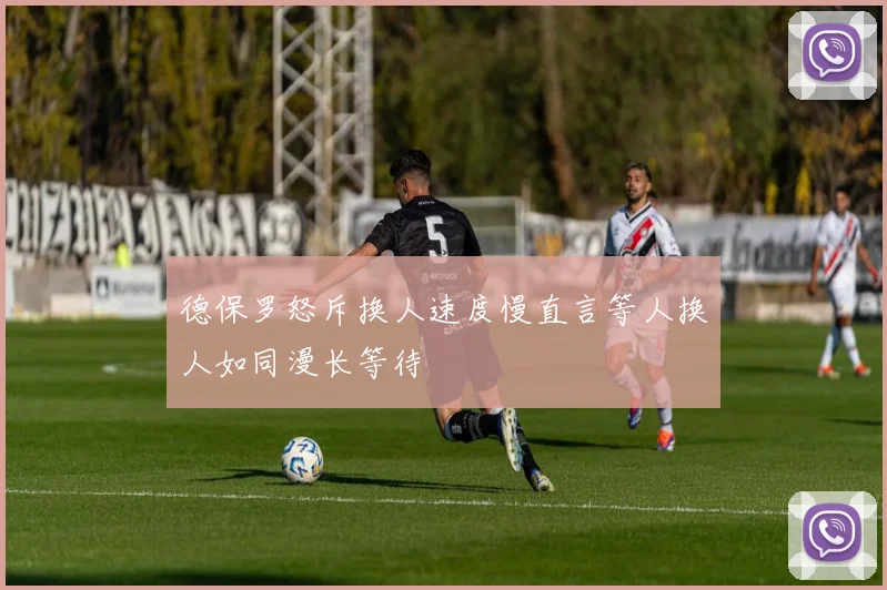 德保罗怒斥换人速度慢直言等人换人如同漫长等待