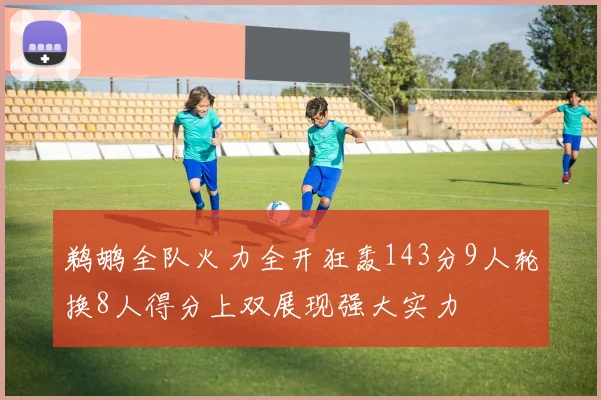 鹈鹕全队火力全开狂轰143分9人轮换8人得分上双展现强大实力