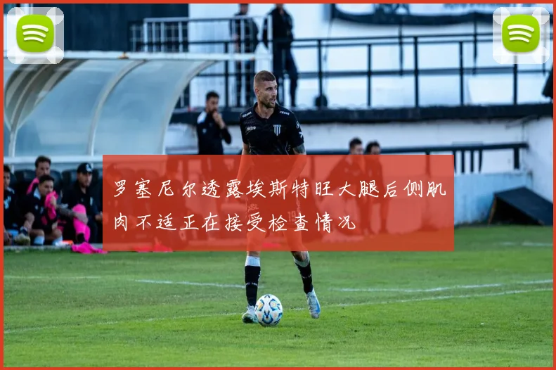 罗塞尼尔透露埃斯特旺大腿后侧肌肉不适正在接受检查情况