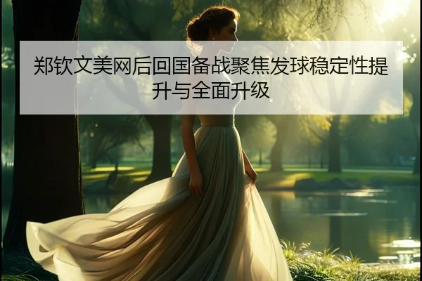 郑钦文美网后回国备战聚焦发球稳定性提升与全面升级